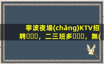 寧波夜場(chǎng)KTV招聘，二三班多，無(wú)套路，絕對(duì)靠譜多賺